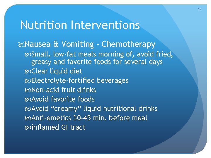 17 Nutrition Interventions Nausea & Vomiting - Chemotherapy Small, low-fat meals morning of, avoid