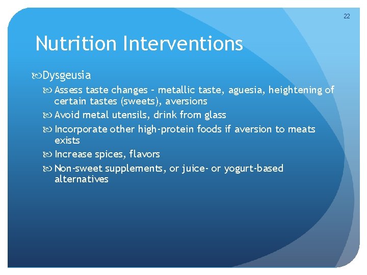 22 Nutrition Interventions Dysgeusia Assess taste changes – metallic taste, aguesia, heightening of certain