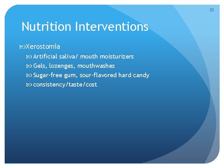 23 Nutrition Interventions Xerostomia Artificial saliva/ mouth moisturizers Gels, lozenges, mouthwashes Sugar-free gum, sour-flavored