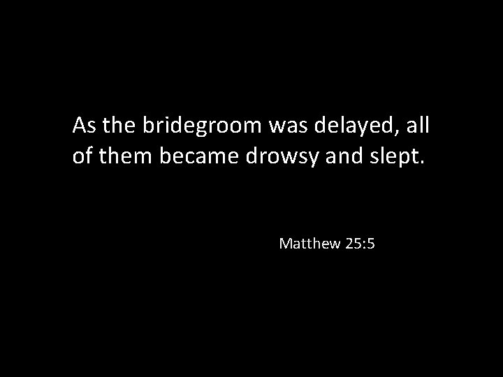 As the bridegroom was delayed, all of them became drowsy and slept. Matthew 25: