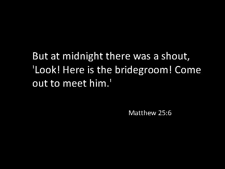 But at midnight there was a shout, 'Look! Here is the bridegroom! Come out