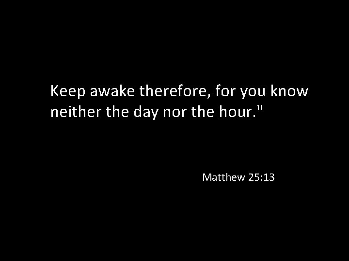 Keep awake therefore, for you know neither the day nor the hour. " Matthew