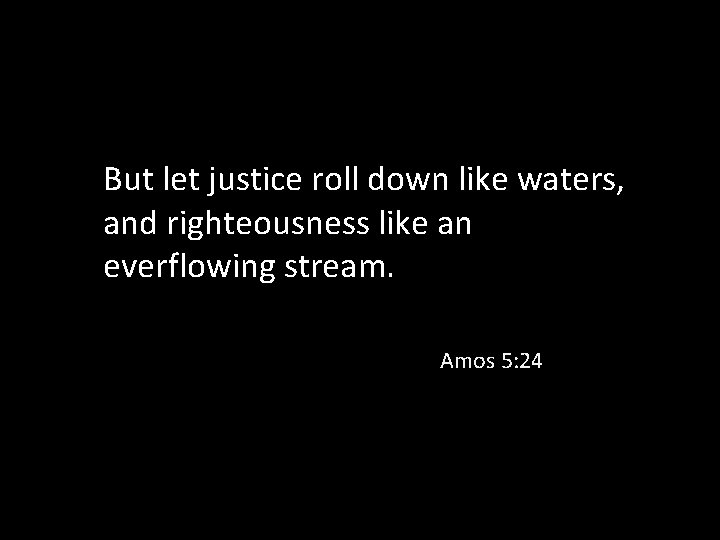 But let justice roll down like waters, and righteousness like an everflowing stream. Amos