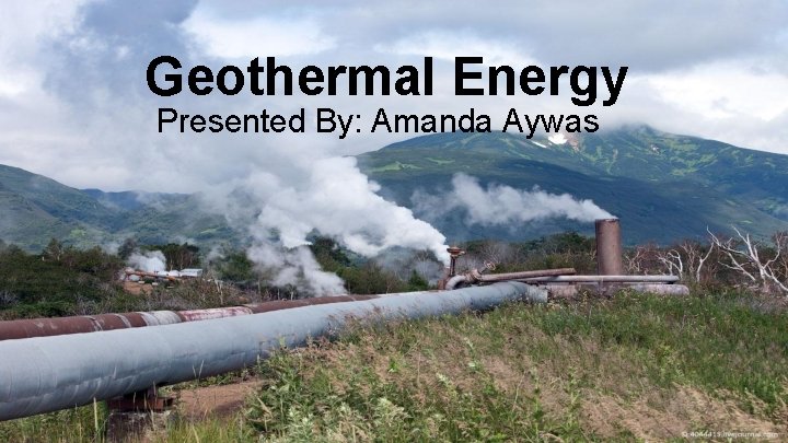 Geothermal Energy Presented By: Amanda Aywas 