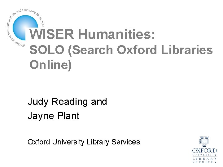 WISER Humanities: SOLO (Search Oxford Libraries Online) Judy Reading and Jayne Plant Oxford University