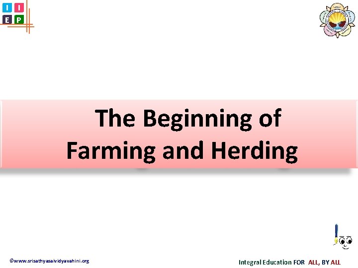 I I E P The Beginning of Farming and Herding ©www. srisathyasaividyavahini. org Integral