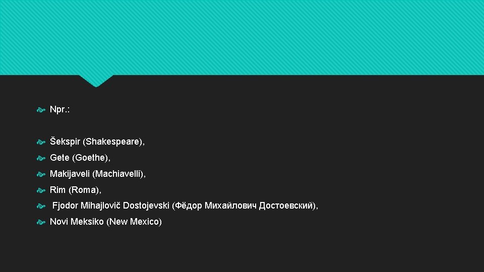  Npr. : Šekspir (Shakespeare), Gete (Goethe), Makijaveli (Machiavelli), Rim (Roma), Fjodor Mihajlovič Dostojevski