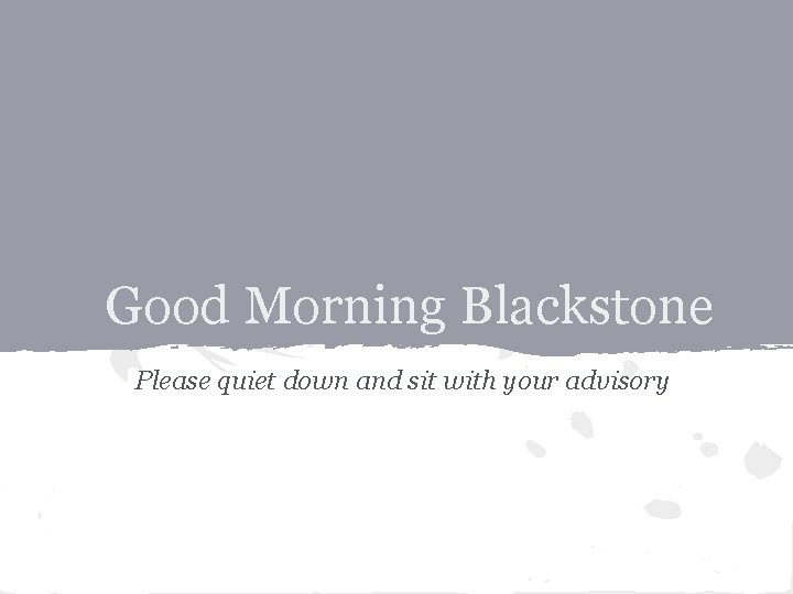 Good Morning Blackstone Please quiet down and sit with your advisory 