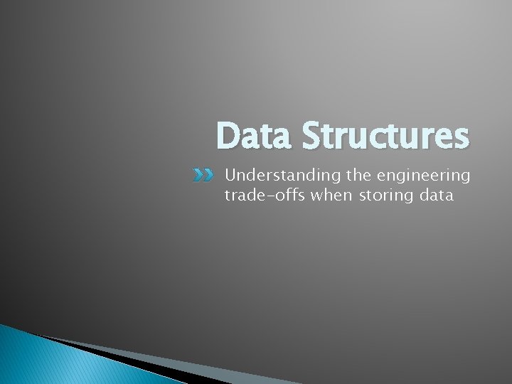 Data Structures Understanding the engineering trade-offs when storing data 