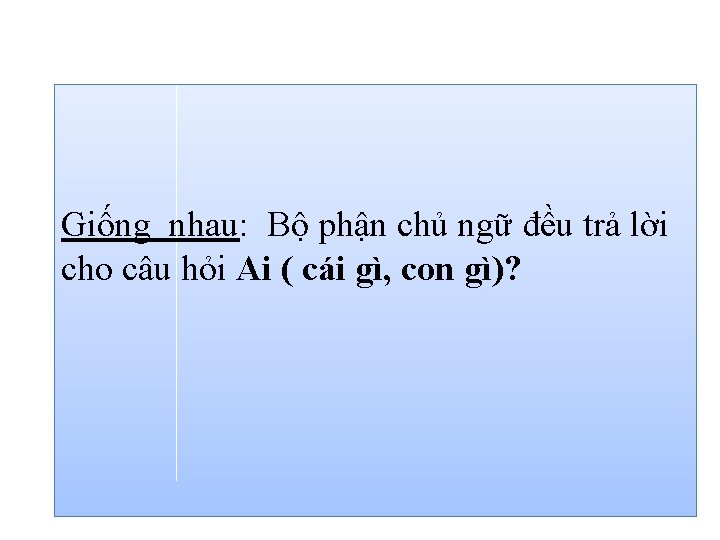 Giống nhau: Bộ phận chủ ngữ đều trả lời cho câu hỏi Ai (