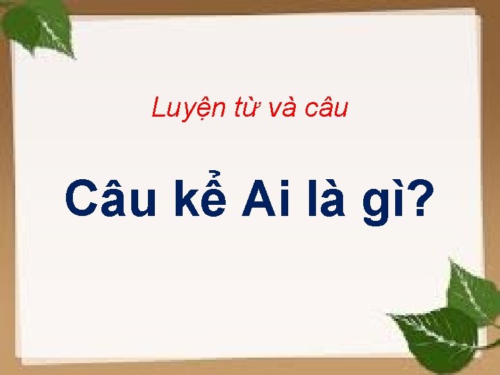 Luyện từ và câu Câu kể Ai là gì? 