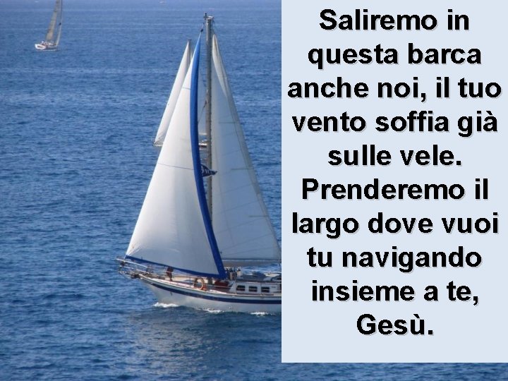 Saliremo in questa barca anche noi, il tuo vento soffia già sulle vele. Prenderemo