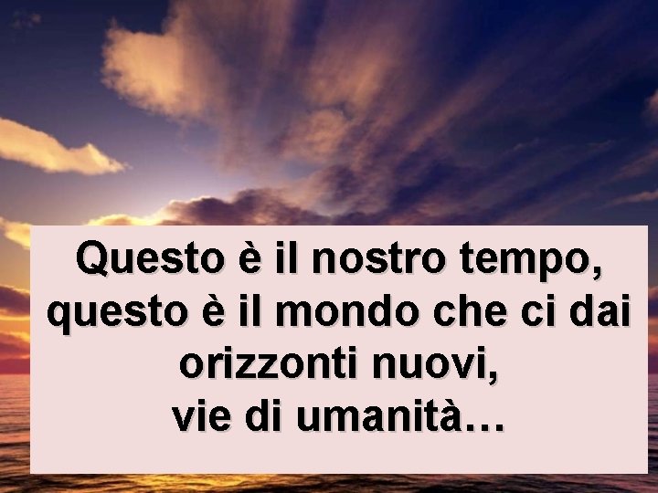 Questo è il nostro tempo, questo è il mondo che ci dai orizzonti nuovi,