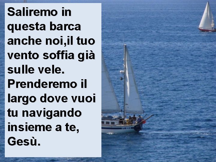 Saliremo in questa barca anche noi, il tuo vento soffia già sulle vele. Prenderemo