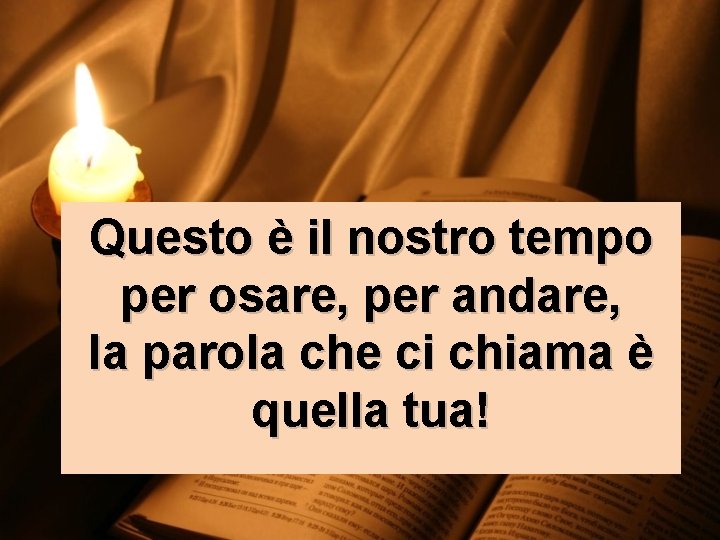 Questo è il nostro tempo per osare, per andare, la parola che ci chiama