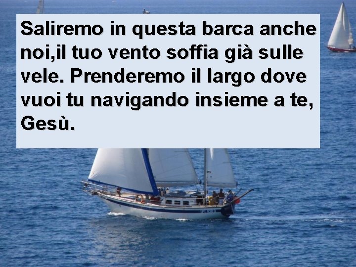 Saliremo in questa barca anche noi, il tuo vento soffia già sulle vele. Prenderemo