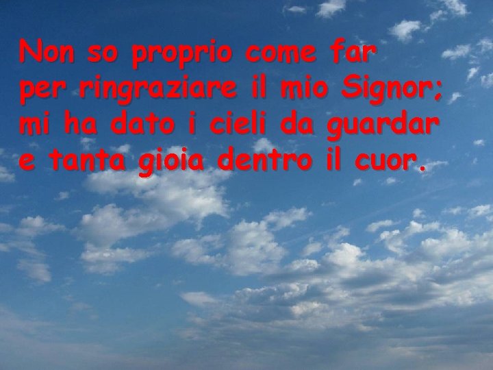 Non so proprio come far per ringraziare il mio Signor; mi ha dato i