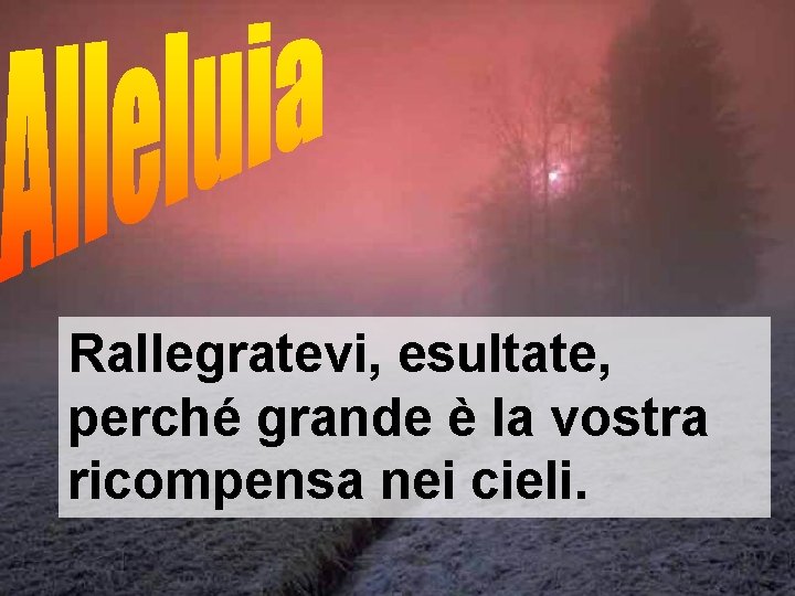 Rallegratevi, esultate, perché grande è la vostra ricompensa nei cieli. 