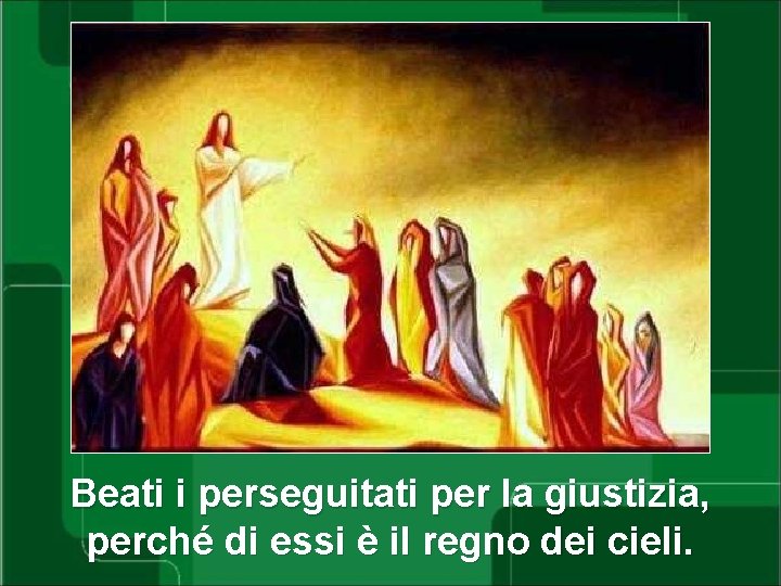 Beati i perseguitati per la giustizia, perché di essi è il regno dei cieli.