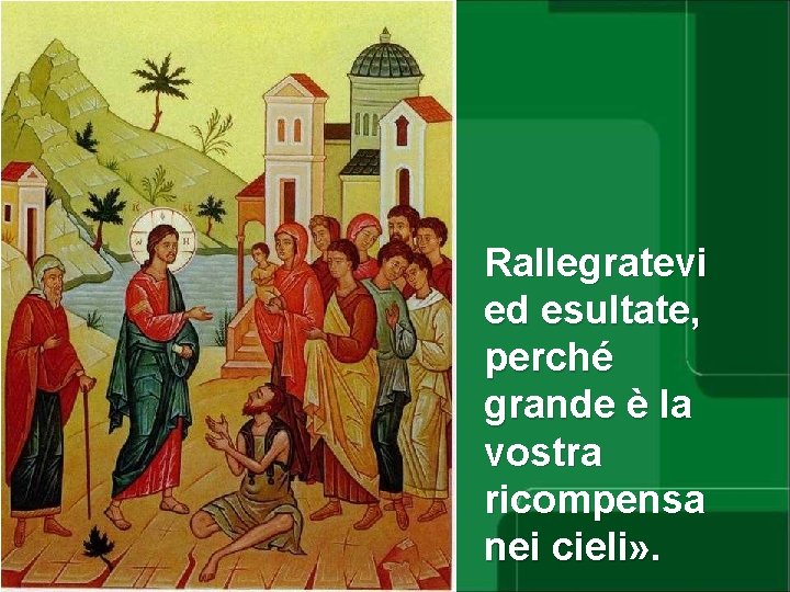 Rallegratevi ed esultate, perché grande è la vostra ricompensa nei cieli» . 