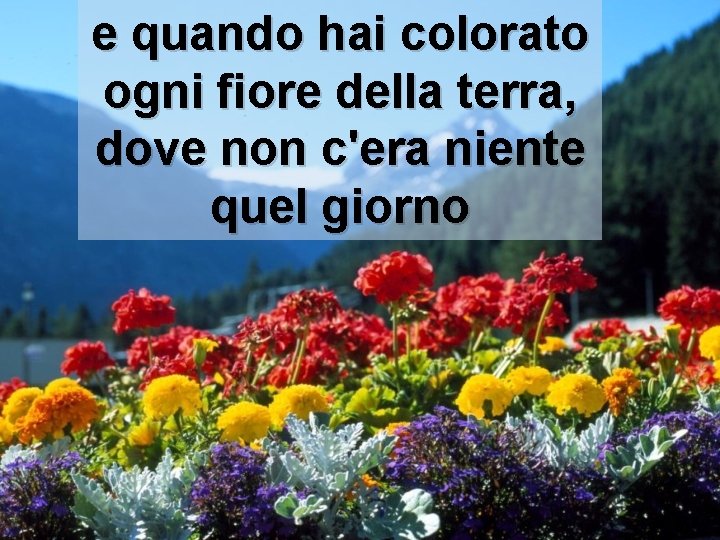 e quando hai colorato ogni fiore della terra, dove non c'era niente quel giorno