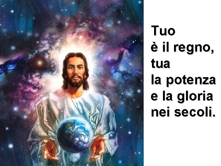 Tuo è il regno, tua la potenza e la gloria nei secoli. 