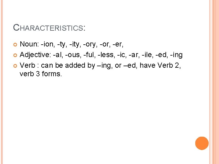 CHARACTERISTICS: Noun: -ion, -ty, -ity, -or, -er, Adjective: -al, -ous, -ful, -less, -ic, -ar,