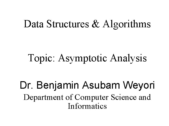 Data Structures & Algorithms Topic: Asymptotic Analysis Dr. Benjamin Asubam Weyori Department of Computer Data Structures & Algorithms Topic: Asymptotic Analysis Dr. Benjamin Asubam Weyori Department of Computer