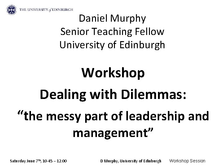 Daniel Murphy Senior Teaching Fellow University of Edinburgh Workshop Dealing with Dilemmas: “the messy