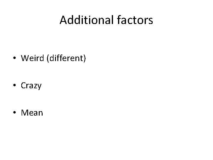 Additional factors • Weird (different) • Crazy • Mean 