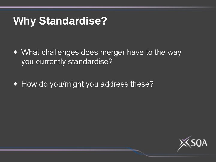 Why Standardise? w What challenges does merger have to the way you currently standardise?
