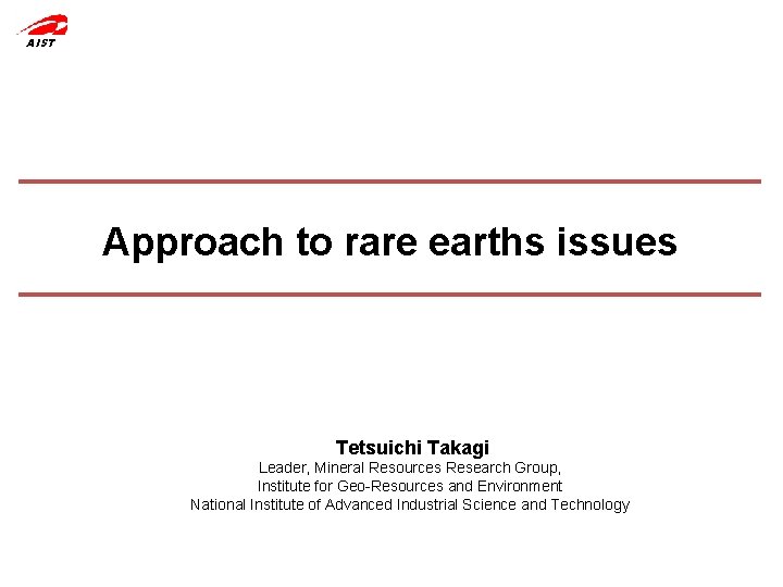 AIST Approach to rare earths issues Tetsuichi Takagi Leader, Mineral Resources Research Group, Institute