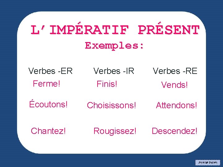 L’IMPÉRATIF PRÉSENT Exemples: Verbes -ER Ferme! Verbes -IR Écoutons! Choisissons! Attendons! Chantez! Rougissez! Descendez!