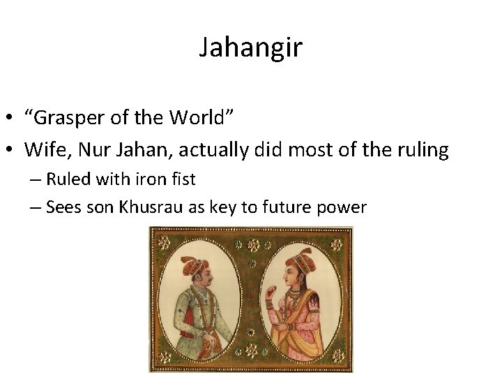 Jahangir • “Grasper of the World” • Wife, Nur Jahan, actually did most of