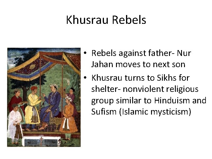 Khusrau Rebels • Rebels against father- Nur Jahan moves to next son • Khusrau