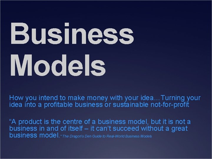 Business Models How you intend to make money with your idea…Turning your idea into