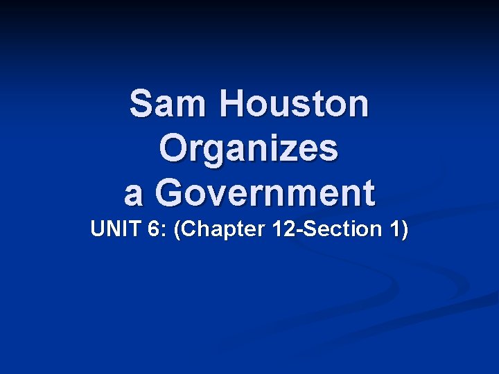 Sam Houston Organizes a Government UNIT 6: (Chapter 12 -Section 1) 