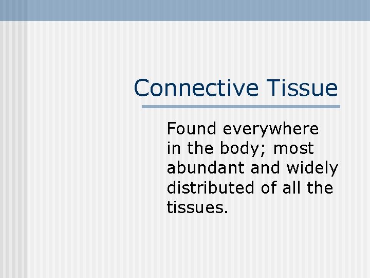 Connective Tissue Found everywhere in the body; most abundant and widely distributed of all