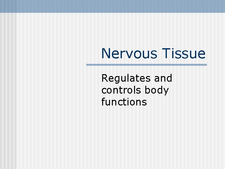 Nervous Tissue Regulates and controls body functions 