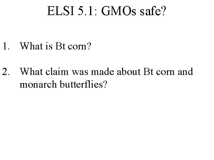 ELSI 5. 1: GMOs safe? 1. What is Bt corn? 2. What claim was
