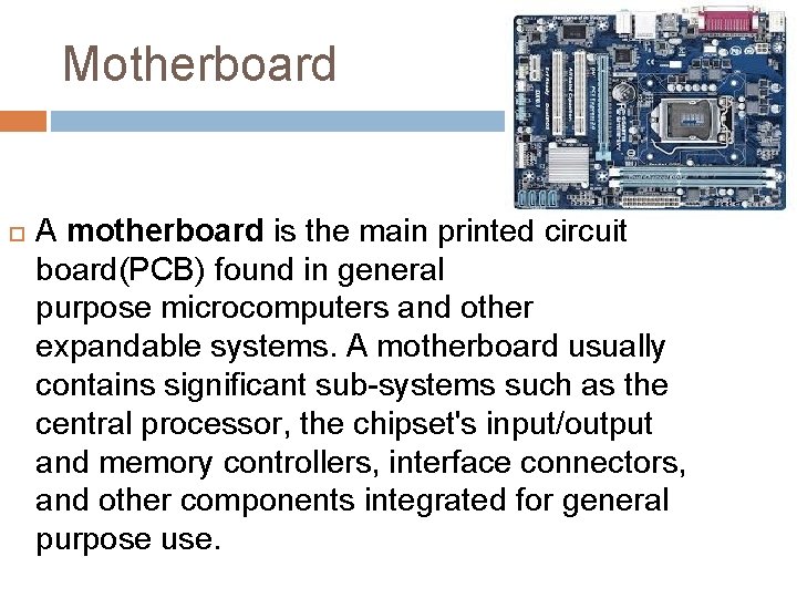 Motherboard A motherboard is the main printed circuit board(PCB) found in general purpose microcomputers