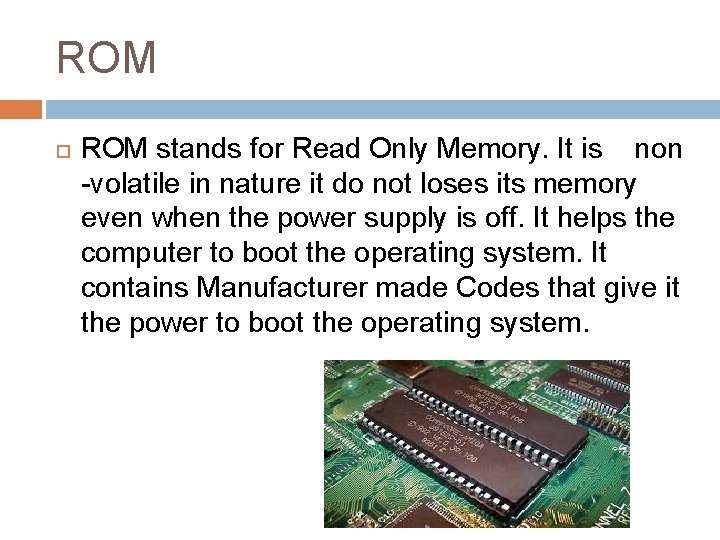 ROM stands for Read Only Memory. It is non -volatile in nature it do