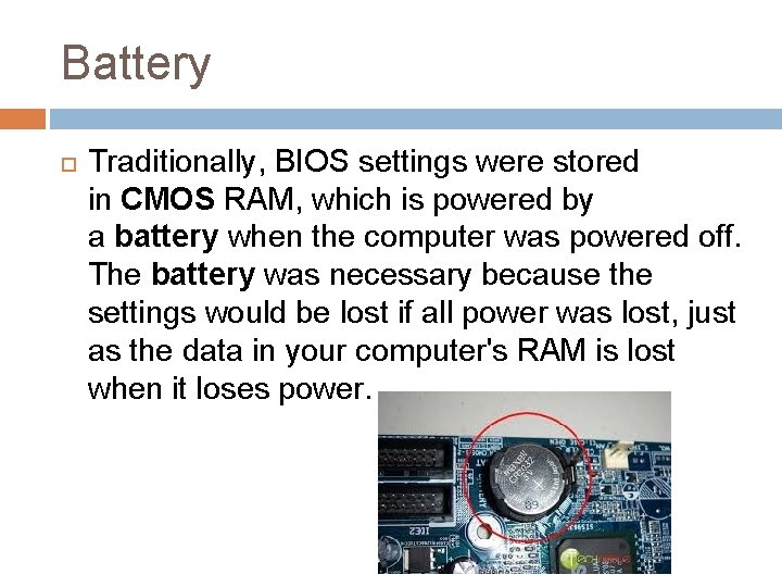 Battery Traditionally, BIOS settings were stored in CMOS RAM, which is powered by a