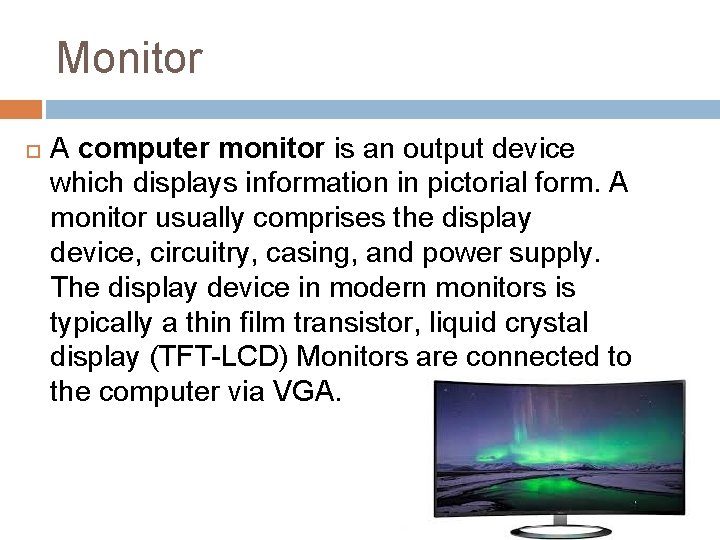 Monitor A computer monitor is an output device which displays information in pictorial form.