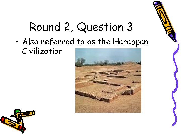 Round 2, Question 3 • Also referred to as the Harappan Civilization 