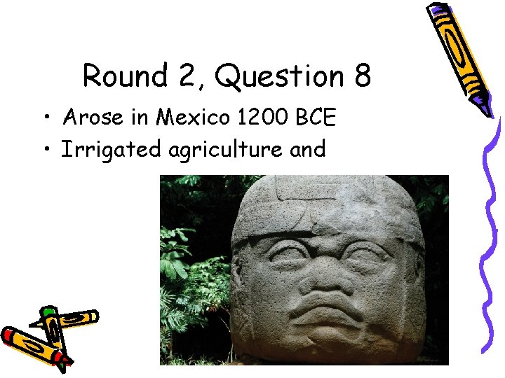 Round 2, Question 8 • Arose in Mexico 1200 BCE • Irrigated agriculture and