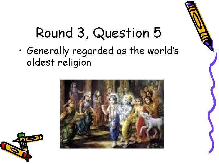 Round 3, Question 5 • Generally regarded as the world’s oldest religion 