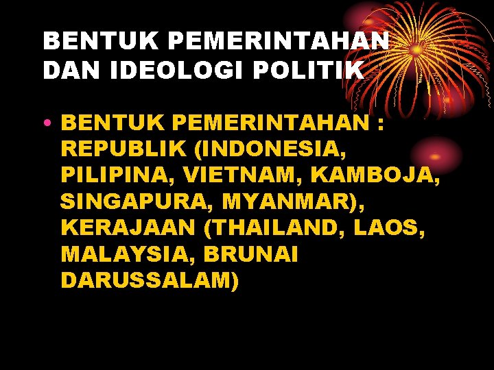 BENTUK PEMERINTAHAN DAN IDEOLOGI POLITIK • BENTUK PEMERINTAHAN : REPUBLIK (INDONESIA, PILIPINA, VIETNAM, KAMBOJA,