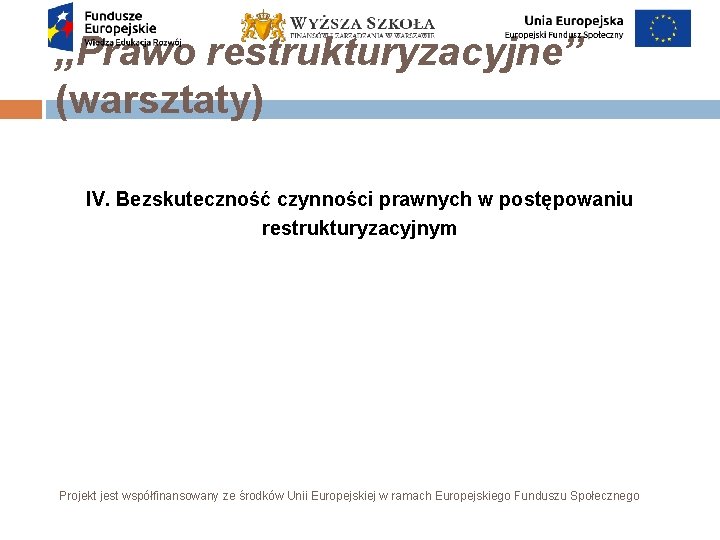 „Prawo restrukturyzacyjne” (warsztaty) IV. Bezskuteczność czynności prawnych w postępowaniu restrukturyzacyjnym Projekt jest współfinansowany ze