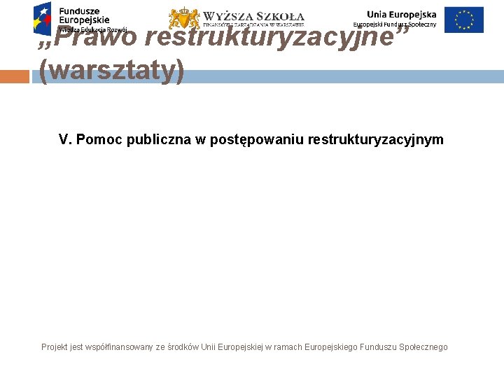 „Prawo restrukturyzacyjne” (warsztaty) V. Pomoc publiczna w postępowaniu restrukturyzacyjnym Projekt jest współfinansowany ze środków